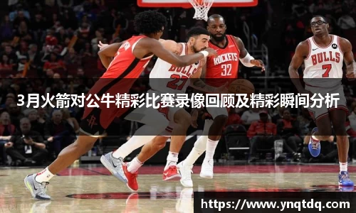3月火箭对公牛精彩比赛录像回顾及精彩瞬间分析