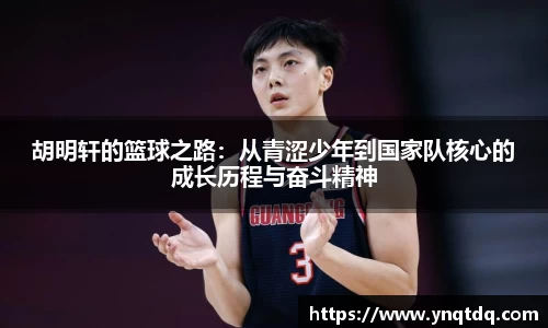胡明轩的篮球之路：从青涩少年到国家队核心的成长历程与奋斗精神