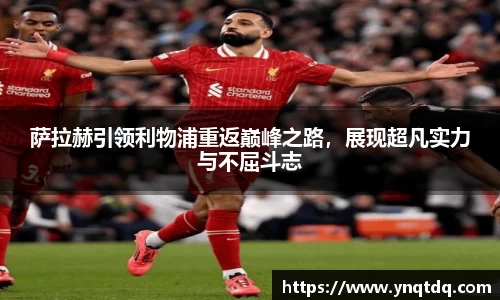 萨拉赫引领利物浦重返巅峰之路，展现超凡实力与不屈斗志