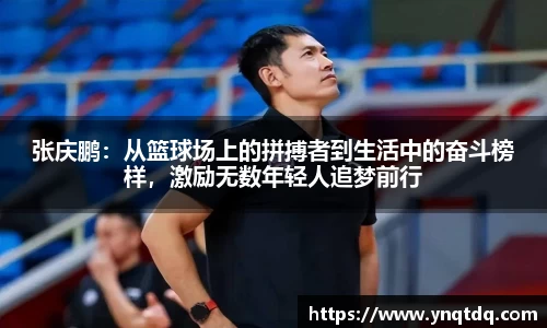 张庆鹏：从篮球场上的拼搏者到生活中的奋斗榜样，激励无数年轻人追梦前行